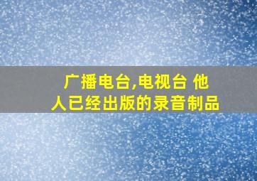 广播电台,电视台 他人已经出版的录音制品